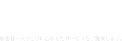 お客様一人ひとりに合わせたサービスをご提案します。